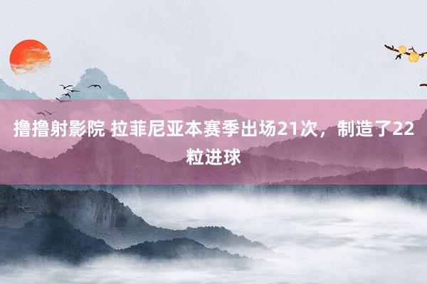 撸撸射影院 拉菲尼亚本赛季出场21次，制造了22粒进球