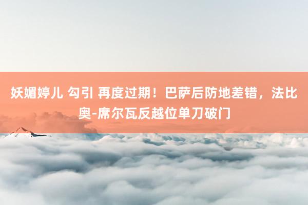 妖媚婷儿 勾引 再度过期！巴萨后防地差错，法比奥-席尔瓦反越位单刀破门