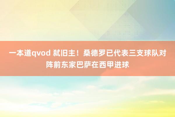 一本道qvod 弑旧主！桑德罗已代表三支球队对阵前东家巴萨在西甲进球