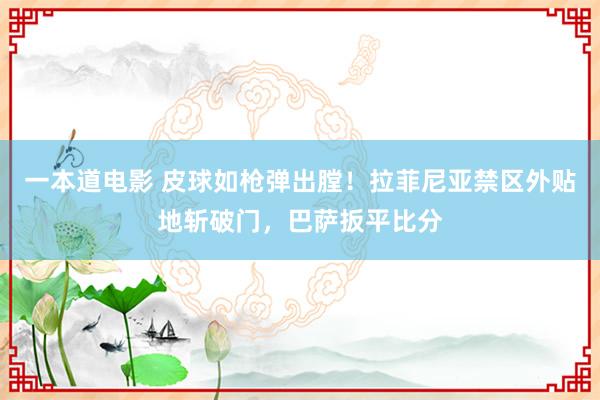 一本道电影 皮球如枪弹出膛！拉菲尼亚禁区外贴地斩破门，巴萨扳平比分