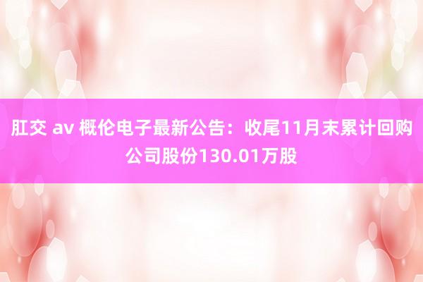 肛交 av 概伦电子最新公告：收尾11月末累计回购公司股份130.01万股