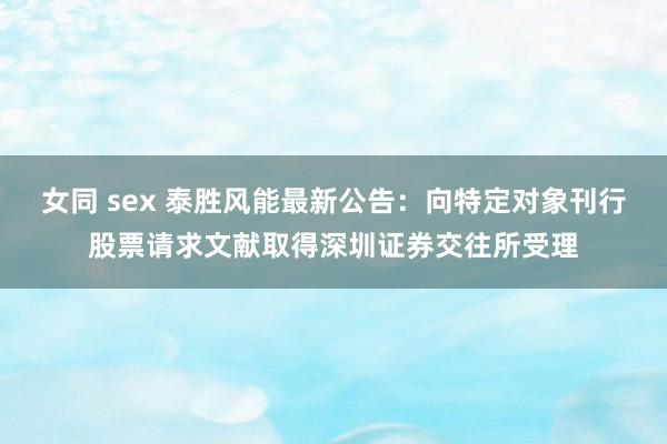 女同 sex 泰胜风能最新公告：向特定对象刊行股票请求文献取得深圳证券交往所受理