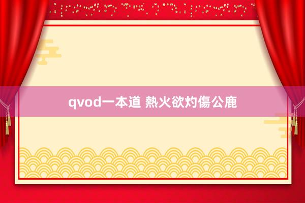 qvod一本道 熱火欲灼傷公鹿