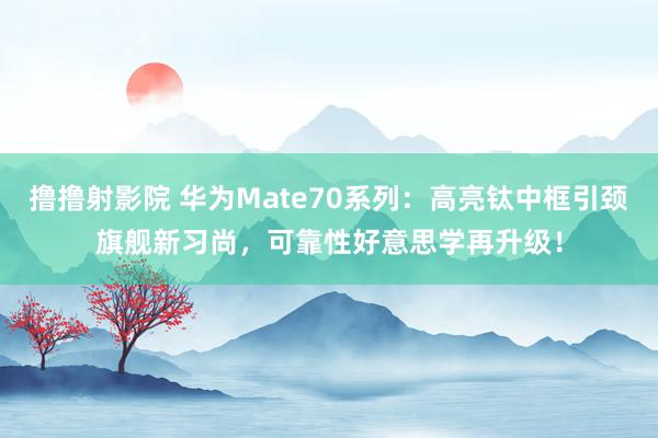 撸撸射影院 华为Mate70系列：高亮钛中框引颈旗舰新习尚，可靠性好意思学再升级！