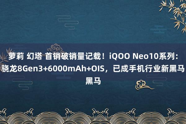 萝莉 幻塔 首销破销量记载！iQOO Neo10系列：骁龙8Gen3+6000mAh+OIS，已成手机行业新黑马