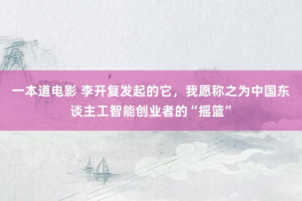 一本道电影 李开复发起的它，我愿称之为中国东谈主工智能创业者的“摇篮”