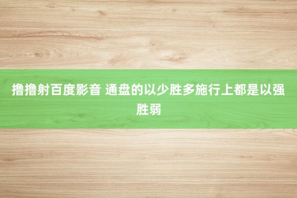 撸撸射百度影音 通盘的以少胜多施行上都是以强胜弱