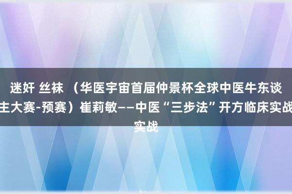 迷奸 丝袜 （华医宇宙首届仲景杯全球中医牛东谈主大赛-预赛）崔莉敏——中医“三步法”开方临床实战