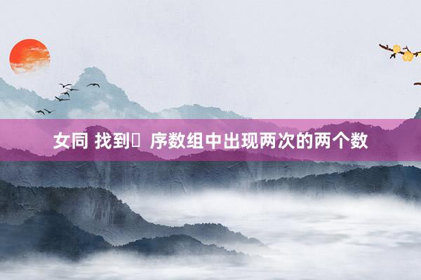 女同 找到⽆序数组中出现两次的两个数