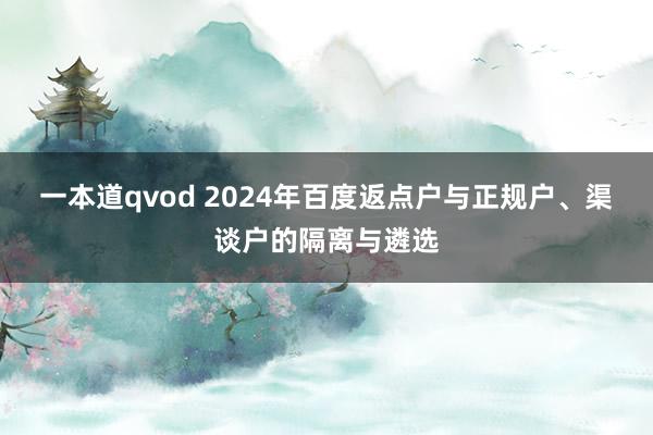 一本道qvod 2024年百度返点户与正规户、渠谈户的隔离与遴选