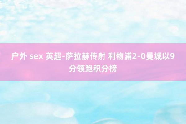 户外 sex 英超-萨拉赫传射 利物浦2-0曼城以9分领跑积分榜