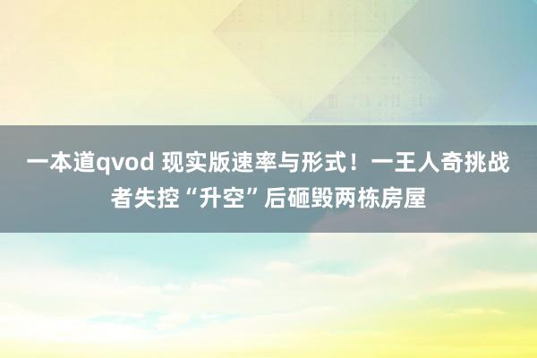 一本道qvod 现实版速率与形式！一王人奇挑战者失控“升空”后砸毁两栋房屋