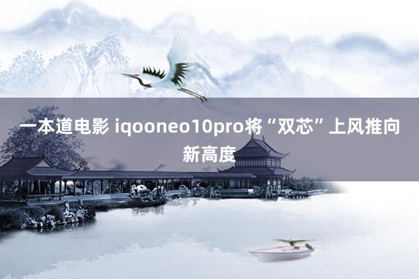 一本道电影 iqooneo10pro将“双芯”上风推向新高度