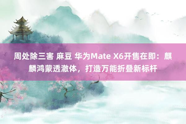 周处除三害 麻豆 华为Mate X6开售在即：麒麟鸿蒙透澈体，打造万能折叠新标杆