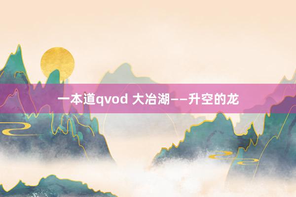 一本道qvod 大冶湖——升空的龙