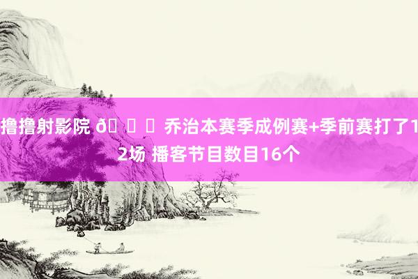 撸撸射影院 😅乔治本赛季成例赛+季前赛打了12场 播客节目数目16个
