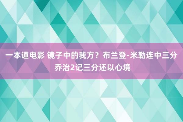 一本道电影 镜子中的我方？布兰登-米勒连中三分 乔治2记三分还以心境
