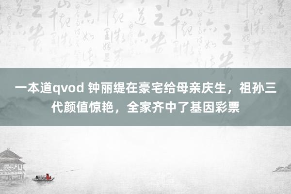 一本道qvod 钟丽缇在豪宅给母亲庆生，祖孙三代颜值惊艳，全家齐中了基因彩票