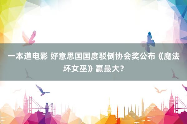 一本道电影 好意思国国度驳倒协会奖公布《魔法坏女巫》赢最大？