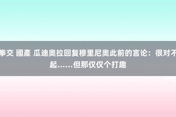 拳交 國產 瓜迪奥拉回复穆里尼奥此前的言论：很对不起......但那仅仅个打趣