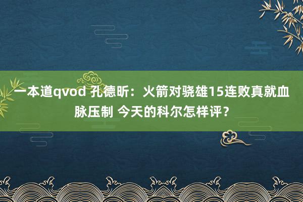 一本道qvod 孔德昕:火箭对骁雄15连败真就血脉压制 今天的科尔怎样评?