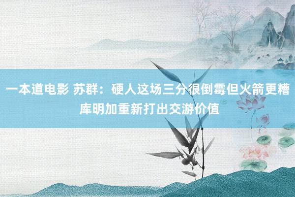 一本道电影 苏群：硬人这场三分很倒霉但火箭更糟 库明加重新打出交游价值