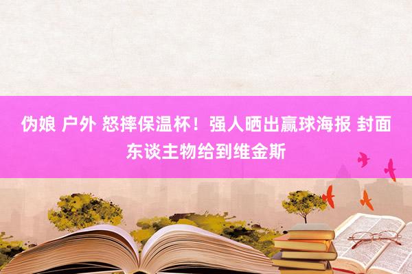 伪娘 户外 怒摔保温杯！强人晒出赢球海报 封面东谈主物给到维金斯