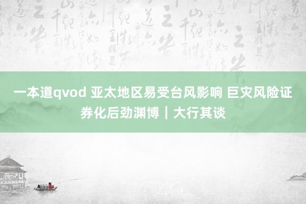 一本道qvod 亚太地区易受台风影响 巨灾风险证券化后劲渊博｜大行其谈