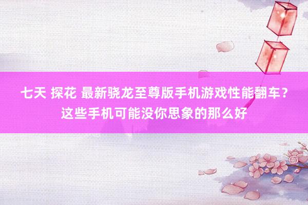 七天 探花 最新骁龙至尊版手机游戏性能翻车？这些手机可能没你思象的那么好