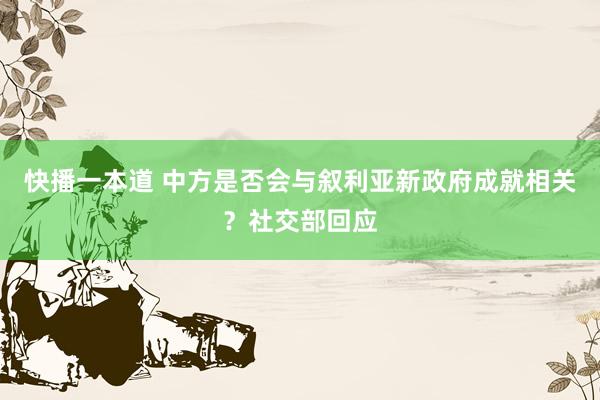 快播一本道 中方是否会与叙利亚新政府成就相关？社交部回应