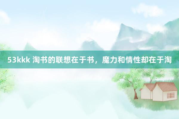53kkk 淘书的联想在于书，魔力和情性却在于淘