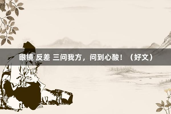眼镜 反差 三问我方，问到心酸！（好文）