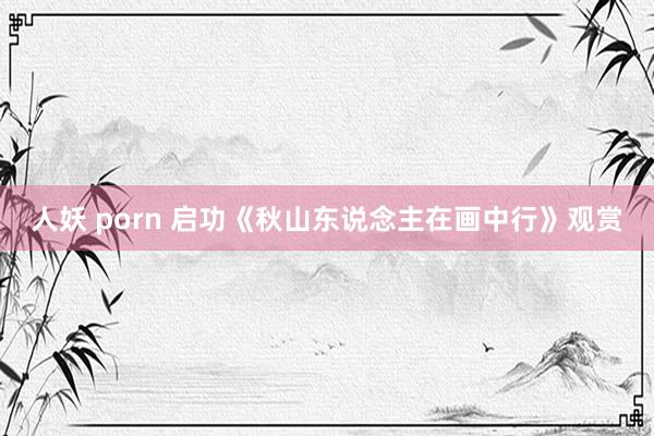 人妖 porn 启功《秋山东说念主在画中行》观赏