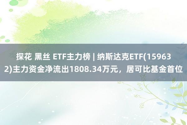 探花 黑丝 ETF主力榜 | 纳斯达克ETF(159632)主力资金净流出1808.34万元，居可比基金首位