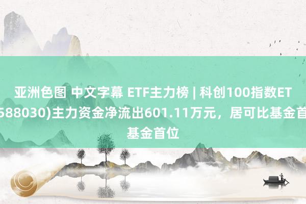 亚洲色图 中文字幕 ETF主力榜 | 科创100指数ETF(588030)主力资金净流出601.11万元，居可比基金首位