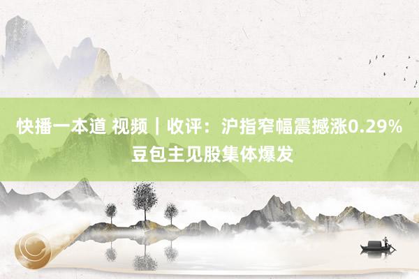 快播一本道 视频｜收评：沪指窄幅震撼涨0.29% 豆包主见股集体爆发