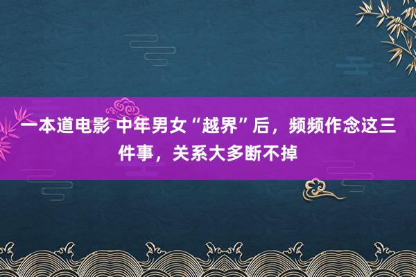 一本道电影 中年男女“越界”后，频频作念这三件事，关系大多断不掉