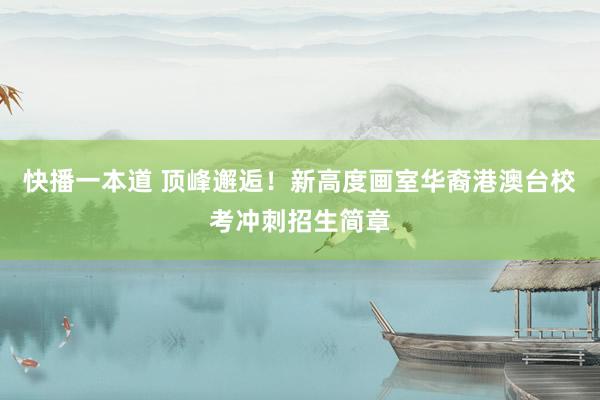 快播一本道 顶峰邂逅！新高度画室华裔港澳台校考冲刺招生简章