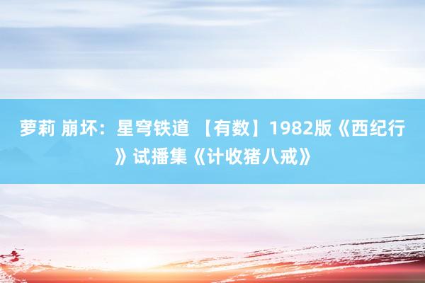 萝莉 崩坏：星穹铁道 【有数】1982版《西纪行》试播集《计收猪八戒》
