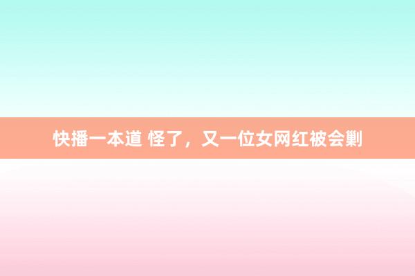 快播一本道 怪了，又一位女网红被会剿