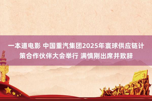 一本道电影 中国重汽集团2025年寰球供应链计策合作伙伴大会举行 满慎刚出席并致辞