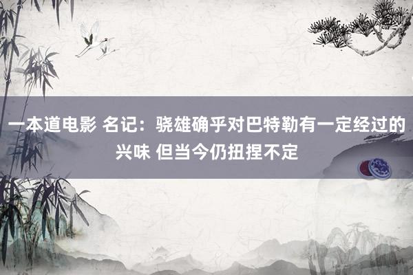 一本道电影 名记：骁雄确乎对巴特勒有一定经过的兴味 但当今仍扭捏不定