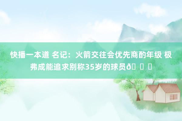 快播一本道 名记：火箭交往会优先商酌年级 极弗成能追求别称35岁的球员👀