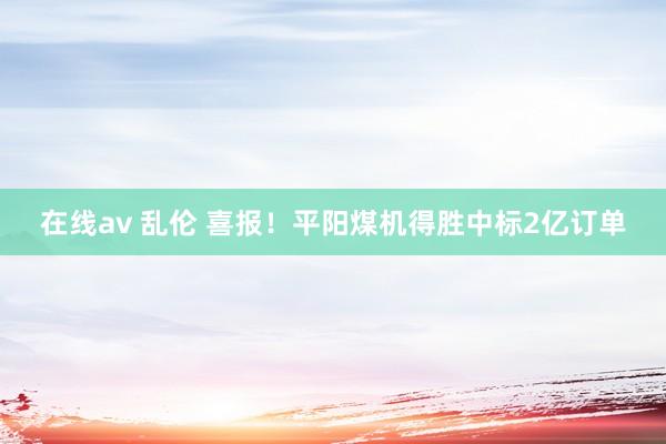 在线av 乱伦 喜报！平阳煤机得胜中标2亿订单