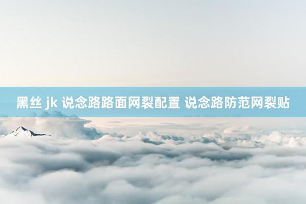 黑丝 jk 说念路路面网裂配置 说念路防范网裂贴