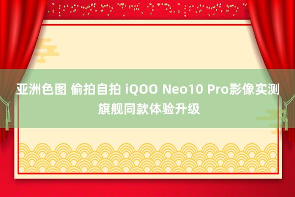 亚洲色图 偷拍自拍 iQOO Neo10 Pro影像实测 旗舰同款体验升级