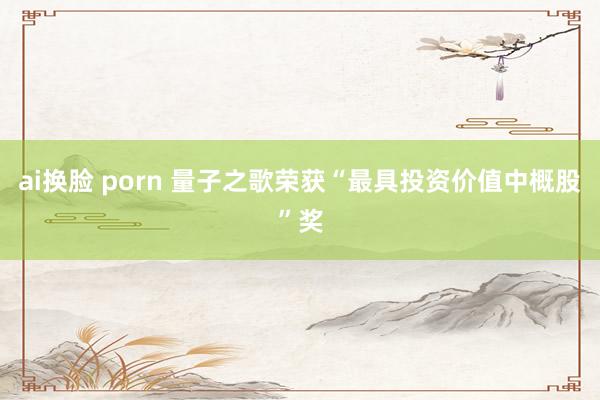 ai换脸 porn 量子之歌荣获“最具投资价值中概股”奖