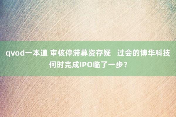 qvod一本道 审核停滞募资存疑   过会的博华科技何时完成IPO临了一步？
