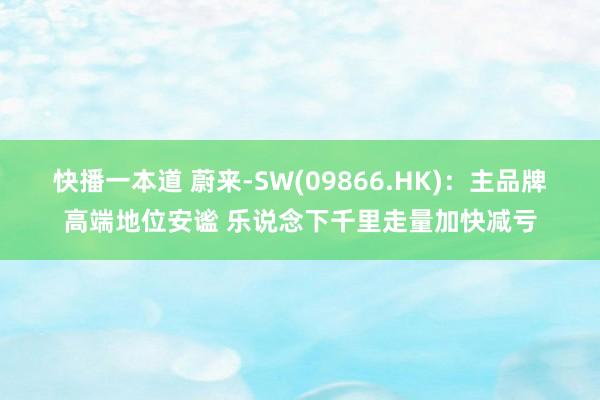 快播一本道 蔚来-SW(09866.HK)：主品牌高端地位安谧 乐说念下千里走量加快减亏