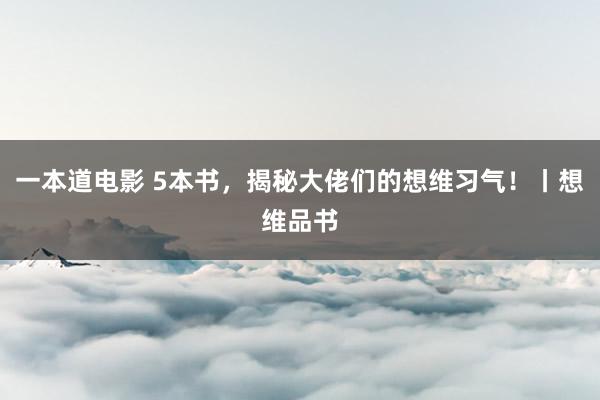 一本道电影 5本书，揭秘大佬们的想维习气！丨想维品书